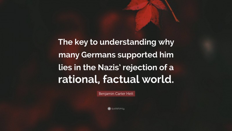 Benjamin Carter Hett Quote: “The key to understanding why many Germans supported him lies in the Nazis’ rejection of a rational, factual world.”