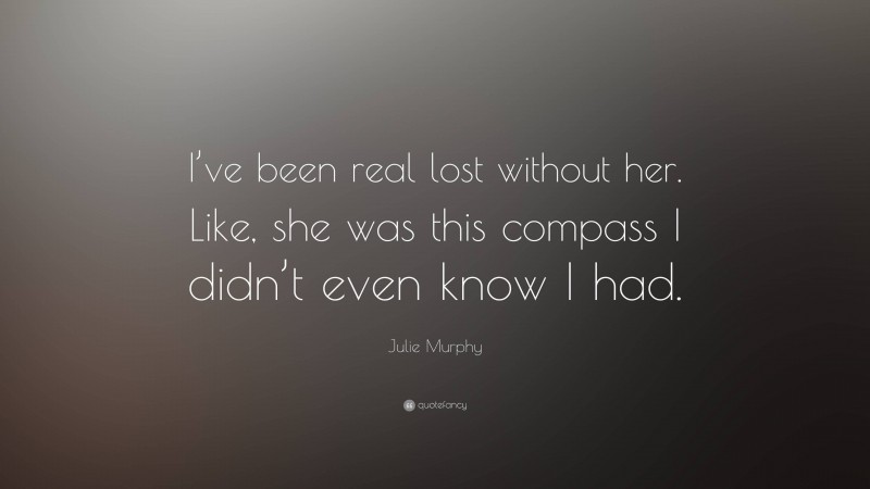 Julie Murphy Quote: “I’ve been real lost without her. Like, she was this compass I didn’t even know I had.”