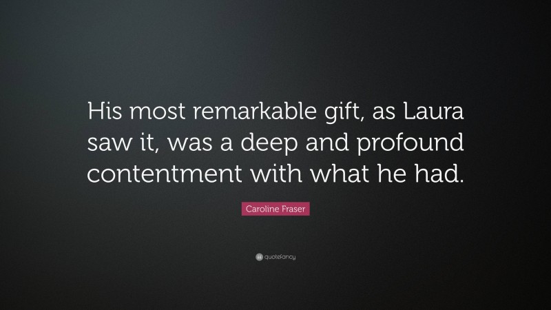 Caroline Fraser Quote: “His most remarkable gift, as Laura saw it, was a deep and profound contentment with what he had.”
