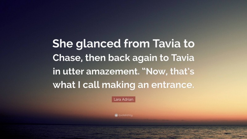 Lara Adrian Quote: “She glanced from Tavia to Chase, then back again to Tavia in utter amazement. “Now, that’s what I call making an entrance.”