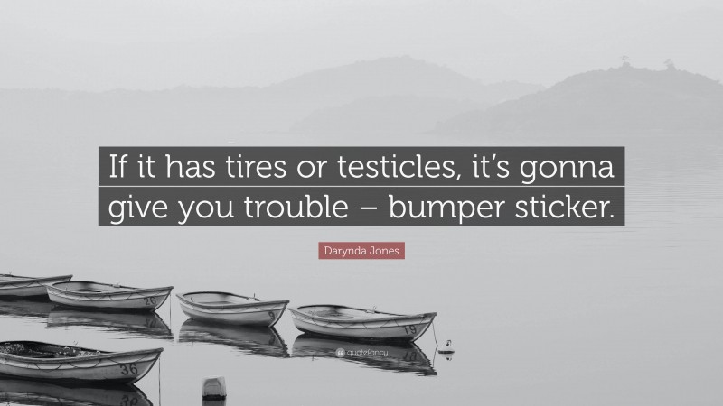 Darynda Jones Quote: “If it has tires or testicles, it’s gonna give you trouble – bumper sticker.”