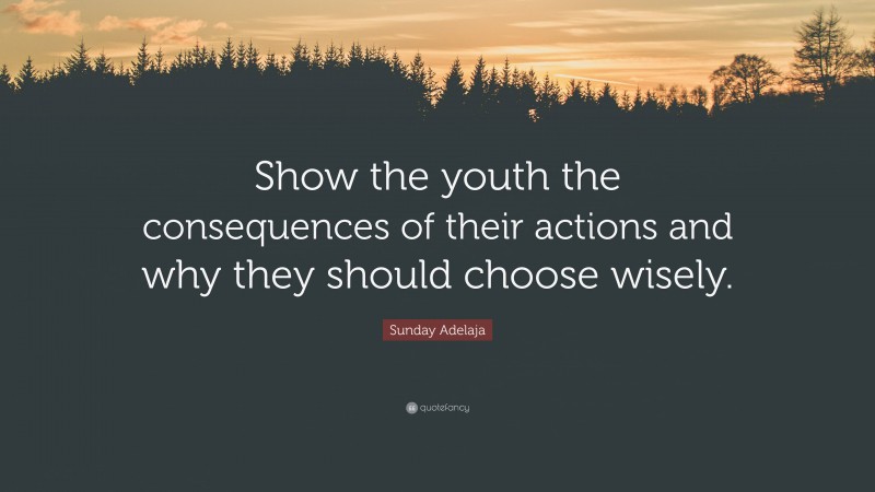 Sunday Adelaja Quote: “Show the youth the consequences of their actions and why they should choose wisely.”