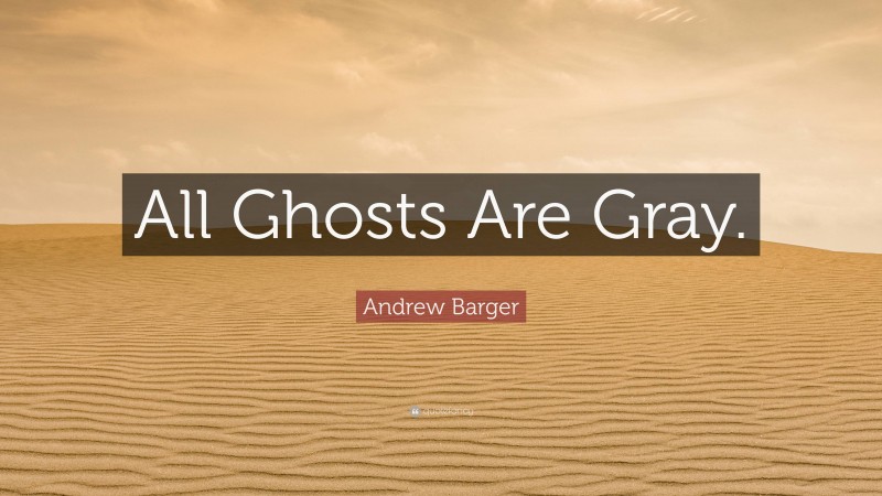 Andrew Barger Quote: “All Ghosts Are Gray.”