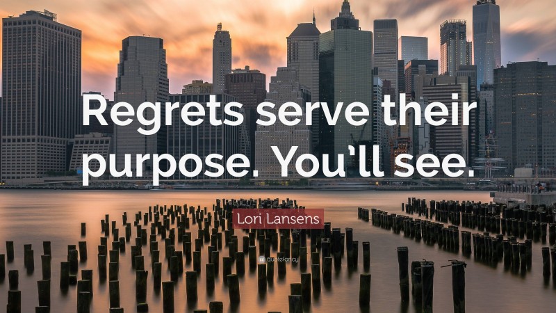 Lori Lansens Quote: “Regrets serve their purpose. You’ll see.”