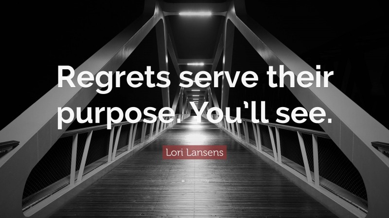 Lori Lansens Quote: “Regrets serve their purpose. You’ll see.”