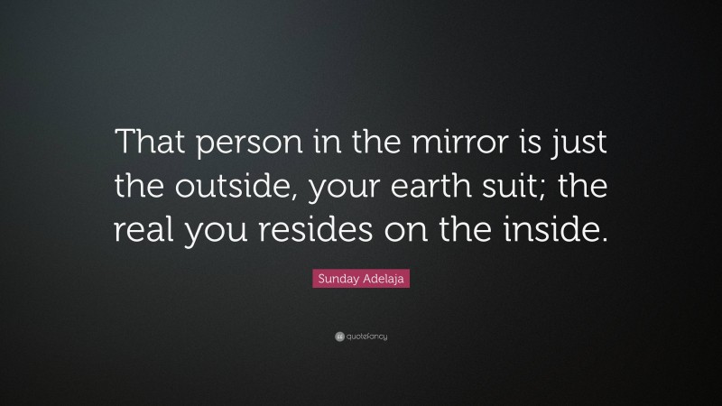 Sunday Adelaja Quote: “That person in the mirror is just the outside, your earth suit; the real you resides on the inside.”