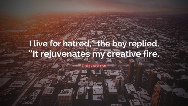 Shelly Laurenston Quote: “I live for hatred,” the boy replied. “It rejuvenates my creative fire.”