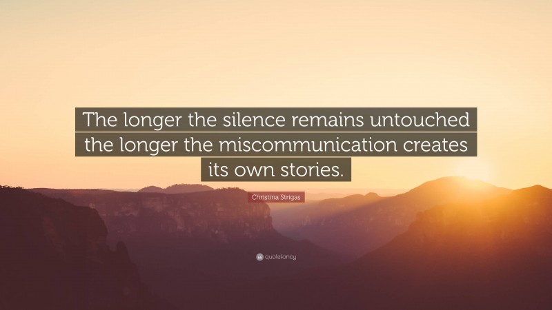Christina Strigas Quote: “The longer the silence remains untouched the longer the miscommunication creates its own stories.”