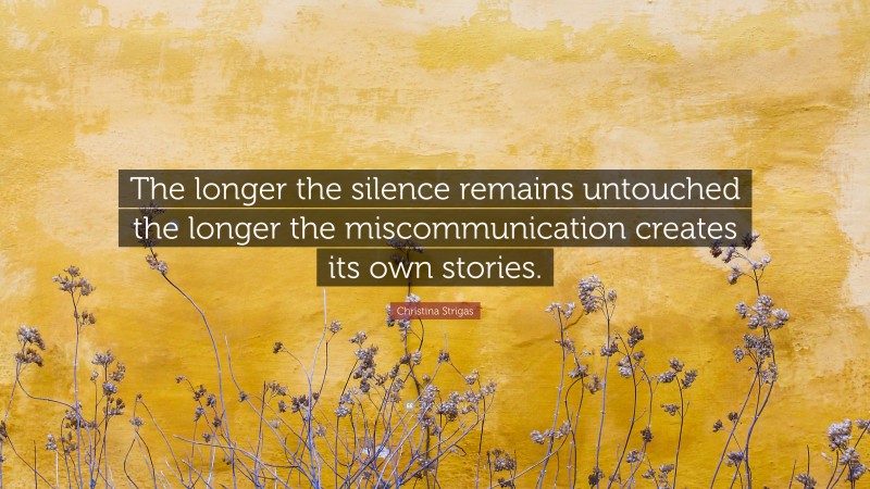 Christina Strigas Quote: “The longer the silence remains untouched the longer the miscommunication creates its own stories.”