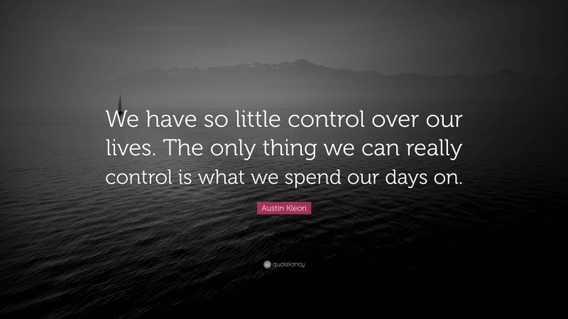 Austin Kleon Quote: “We have so little control over our lives. The only thing we can really control is what we spend our days on.”
