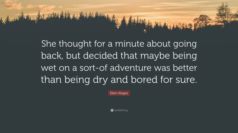 Ellen Klages Quote: “She thought for a minute about going back, but decided that maybe being wet on a sort-of adventure was better than being dry and bored for sure.”