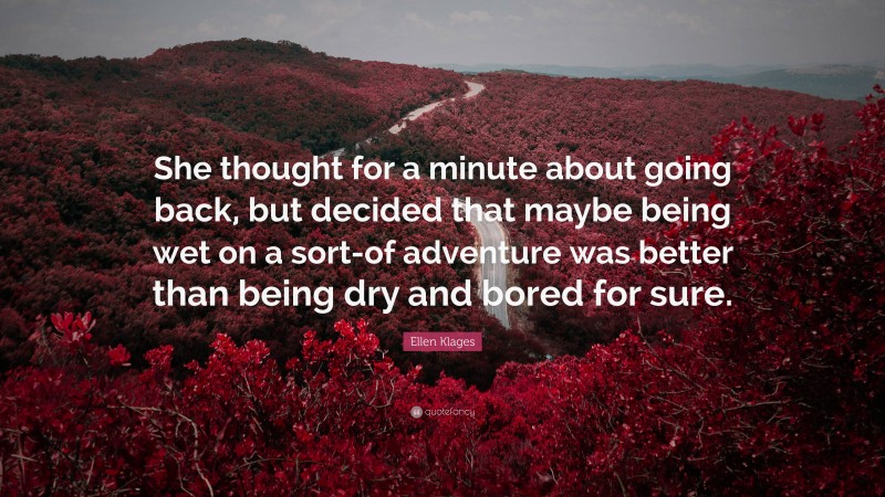 Ellen Klages Quote: “She thought for a minute about going back, but decided that maybe being wet on a sort-of adventure was better than being dry and bored for sure.”