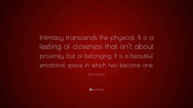 Steve Maraboli Quote: “Intimacy transcends the physical. It is a feeling of closeness that isn’t about proximity, but of belonging. It is a beautiful emotional space in which two become one.”