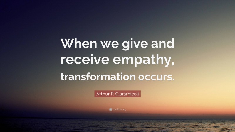 Arthur P. Ciaramicoli Quote: “When we give and receive empathy, transformation occurs.”