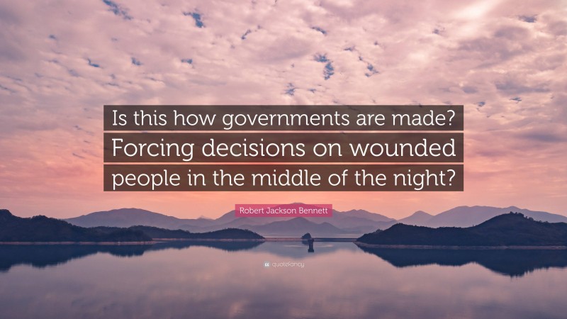 Robert Jackson Bennett Quote: “Is this how governments are made? Forcing decisions on wounded people in the middle of the night?”