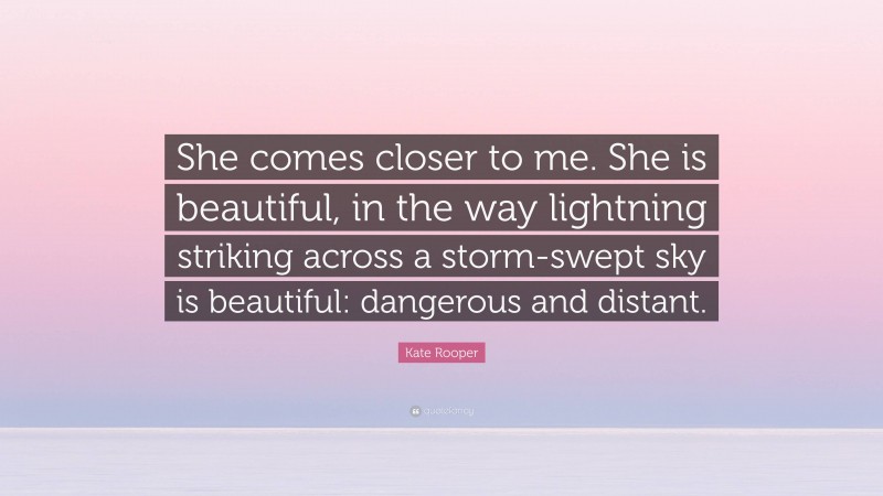 Kate Rooper Quote: “She comes closer to me. She is beautiful, in the way lightning striking across a storm-swept sky is beautiful: dangerous and distant.”