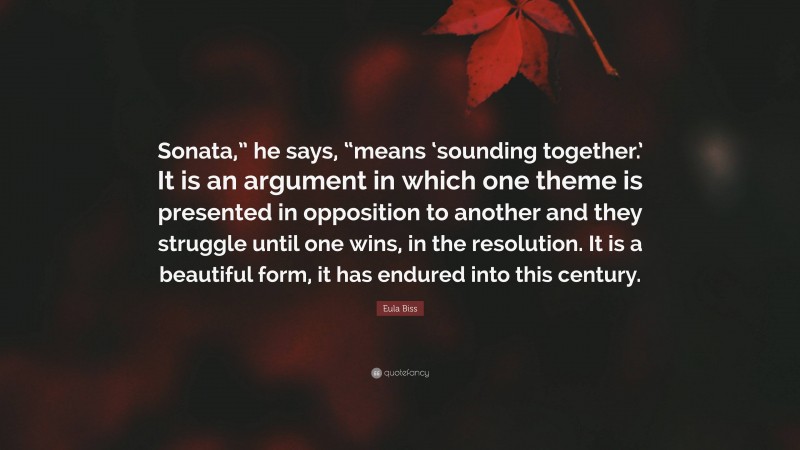 Eula Biss Quote: “Sonata,” he says, “means ‘sounding together.’ It is an argument in which one theme is presented in opposition to another and they struggle until one wins, in the resolution. It is a beautiful form, it has endured into this century.”