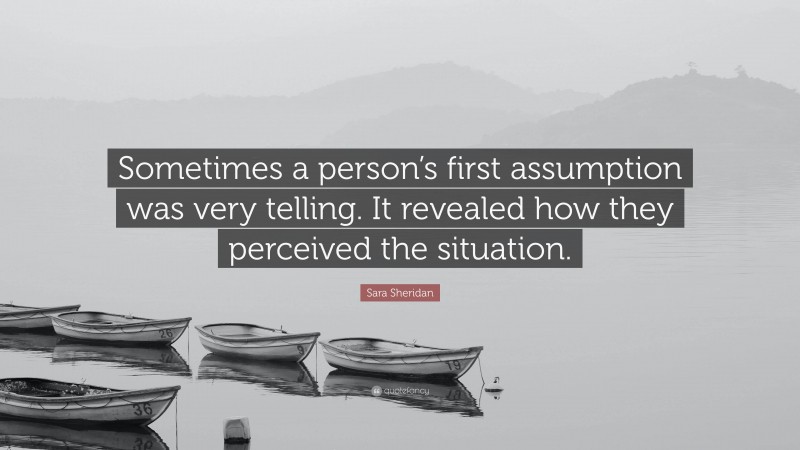 Sara Sheridan Quote: “Sometimes a person’s first assumption was very telling. It revealed how they perceived the situation.”