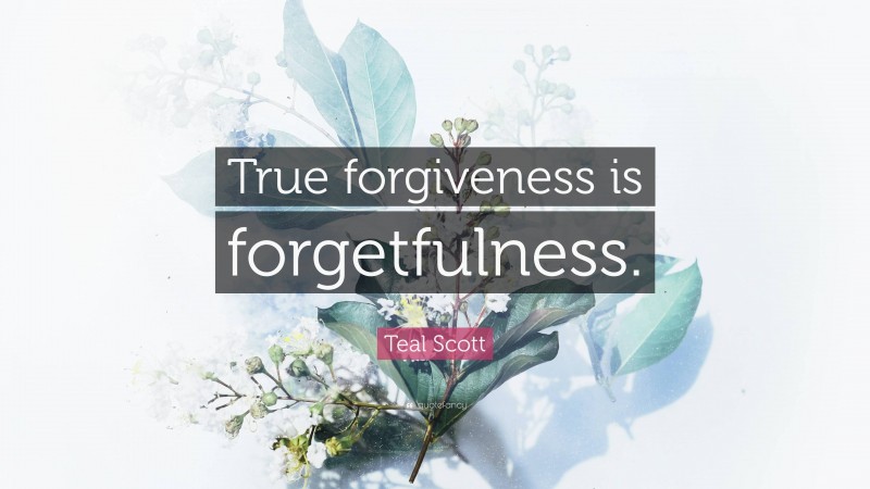 Teal Scott Quote: “True forgiveness is forgetfulness.”