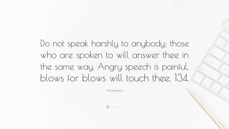 Anonymous Quote: “Do not speak harshly to anybody; those who are spoken to will answer thee in the same way. Angry speech is painful, blows for blows will touch thee. 134.”