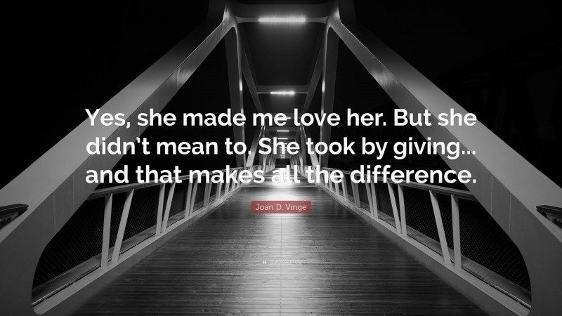 Joan D. Vinge Quote: “Yes, she made me love her. But she didn’t mean to. She took by giving... and that makes all the difference.”