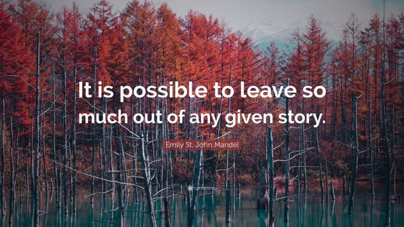 Emily St. John Mandel Quote: “It is possible to leave so much out of any given story.”