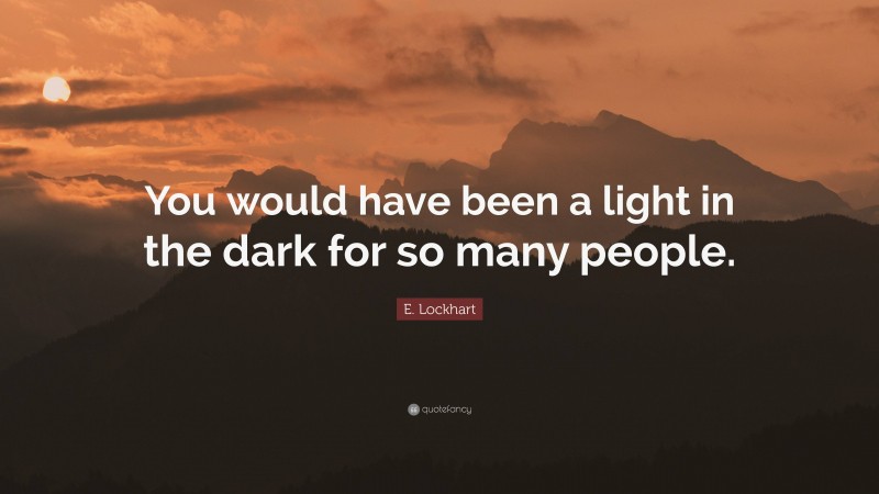 E. Lockhart Quote: “You would have been a light in the dark for so many people.”