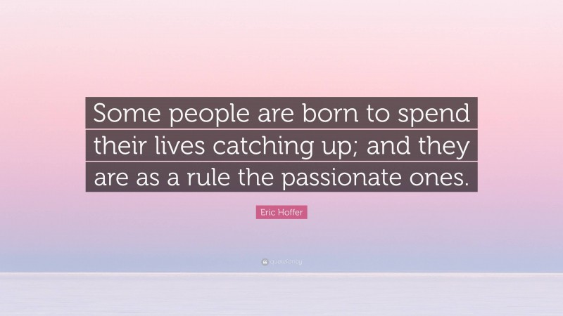 Eric Hoffer Quote: “Some people are born to spend their lives catching up; and they are as a rule the passionate ones.”