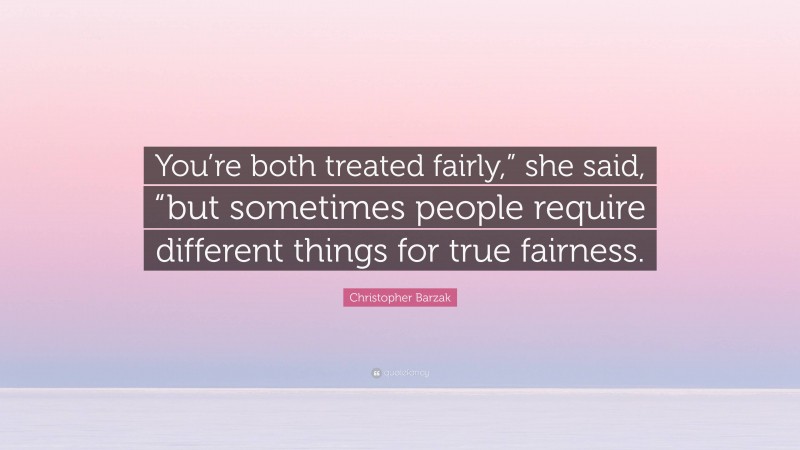 Christopher Barzak Quote: “You’re both treated fairly,” she said, “but sometimes people require different things for true fairness.”