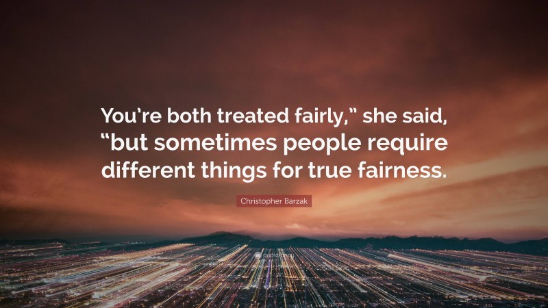 Christopher Barzak Quote: “You’re both treated fairly,” she said, “but sometimes people require different things for true fairness.”