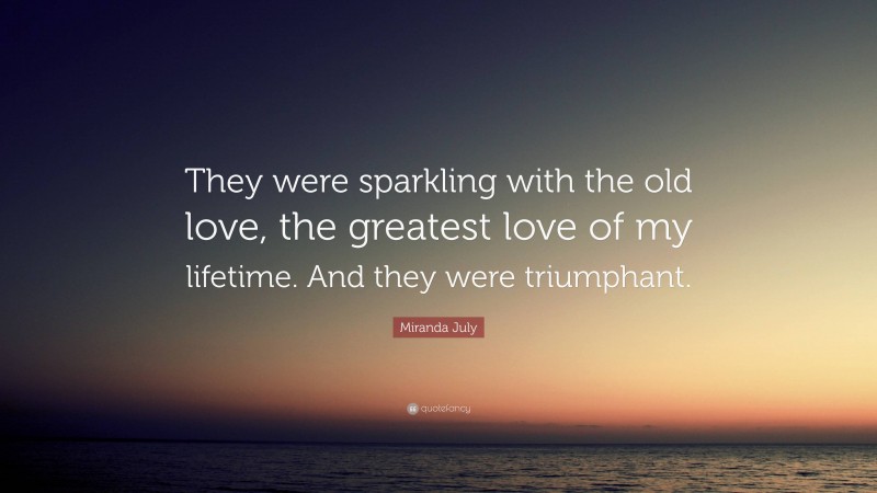 Miranda July Quote: “They were sparkling with the old love, the greatest love of my lifetime. And they were triumphant.”