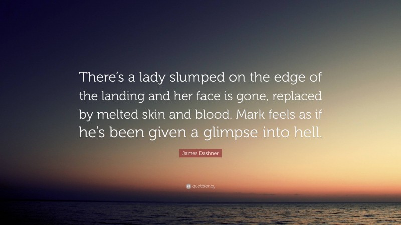 James Dashner Quote: “There’s a lady slumped on the edge of the landing and her face is gone, replaced by melted skin and blood. Mark feels as if he’s been given a glimpse into hell.”