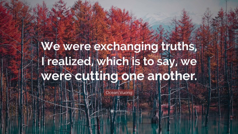 Ocean Vuong Quote: “We were exchanging truths, I realized, which is to say, we were cutting one another.”