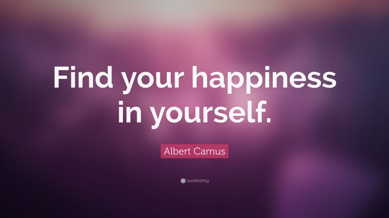 Albert Camus Quote: “Find your happiness in yourself.”