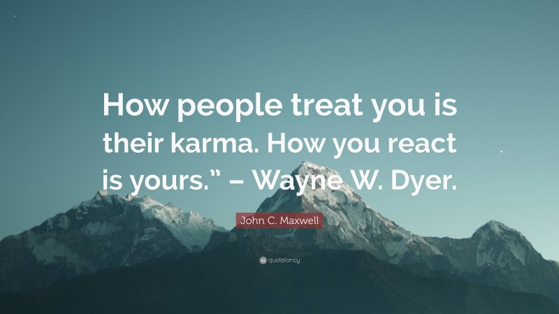 John C. Maxwell Quote: “How people treat you is their karma. How you react is yours.” – Wayne W. Dyer.”