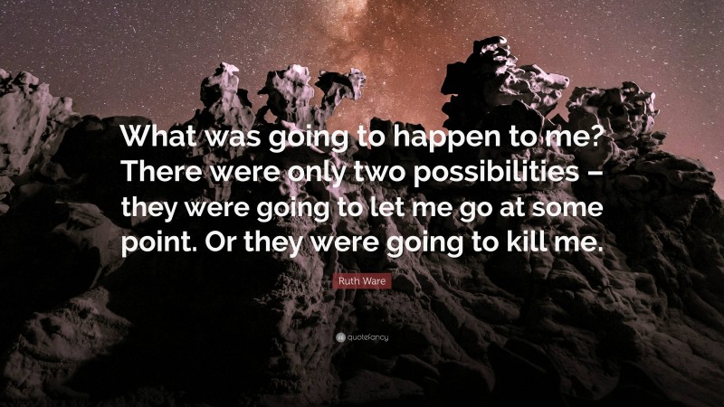 Ruth Ware Quote: “What was going to happen to me? There were only two possibilities – they were going to let me go at some point. Or they were going to kill me.”