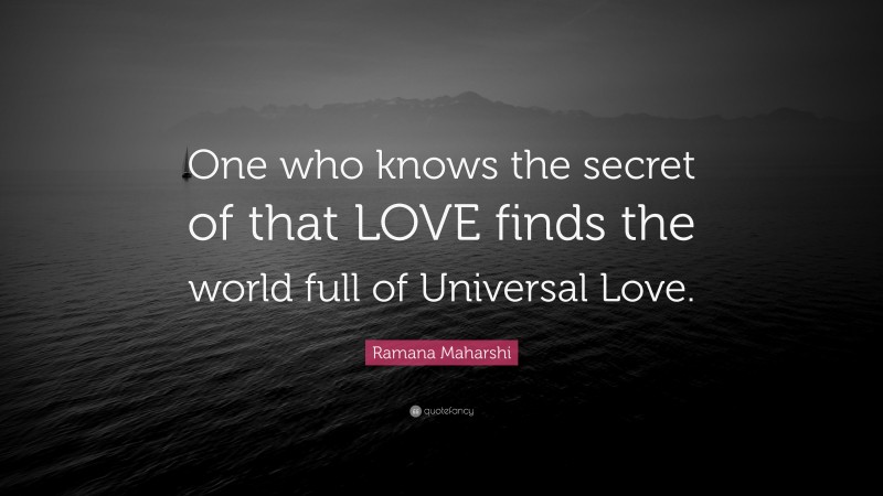 Ramana Maharshi Quote: “One who knows the secret of that LOVE finds the world full of Universal Love.”