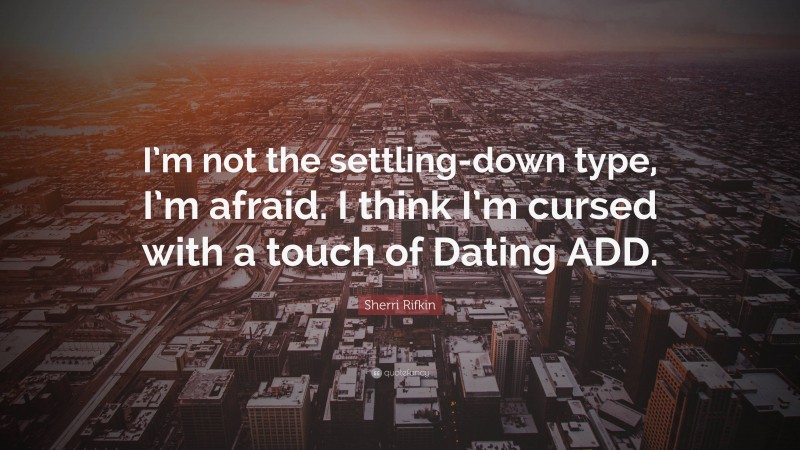 Sherri Rifkin Quote: “I’m not the settling-down type, I’m afraid. I think I’m cursed with a touch of Dating ADD.”