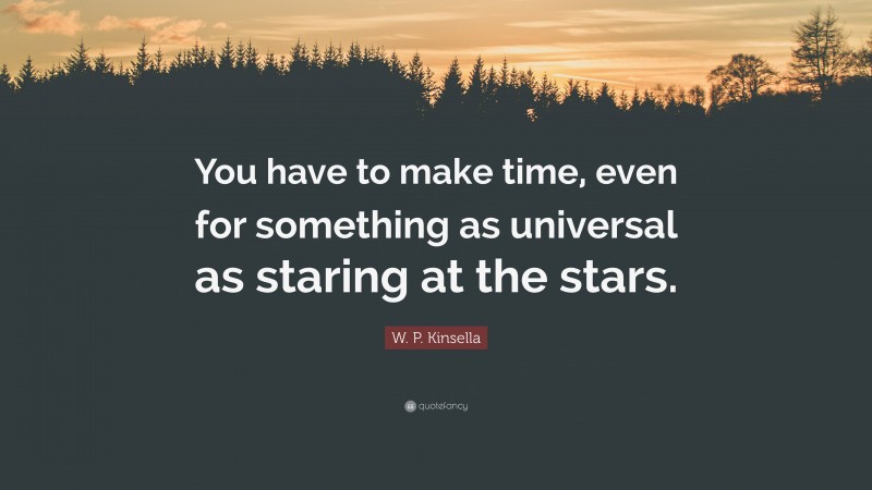 W. P. Kinsella Quote: “You have to make time, even for something as universal as staring at the stars.”