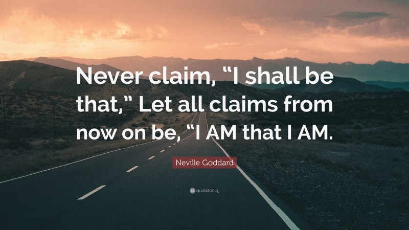 Neville Goddard Quote: “Never claim, “I shall be that,” Let all claims from now on be, “I AM that I AM.”