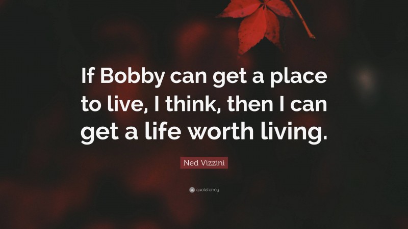 Ned Vizzini Quote: “If Bobby can get a place to live, I think, then I can get a life worth living.”