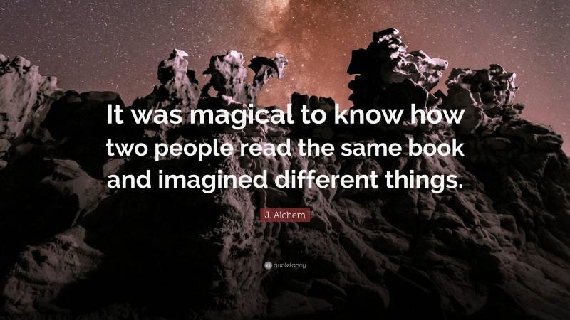 J. Alchem Quote: “It was magical to know how two people read the same book and imagined different things.”