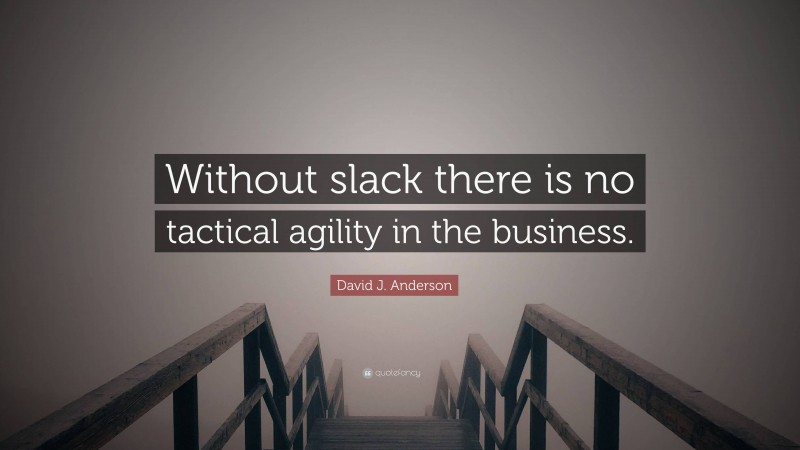 David J. Anderson Quote: “Without slack there is no tactical agility in the business.”