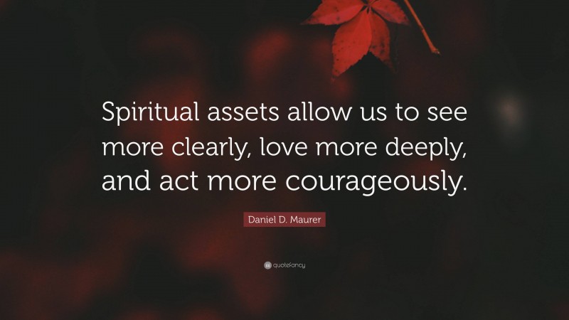 Daniel D. Maurer Quote: “Spiritual assets allow us to see more clearly, love more deeply, and act more courageously.”