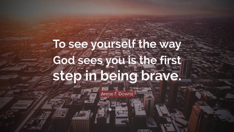Annie F. Downs Quote: “To see yourself the way God sees you is the first step in being brave.”