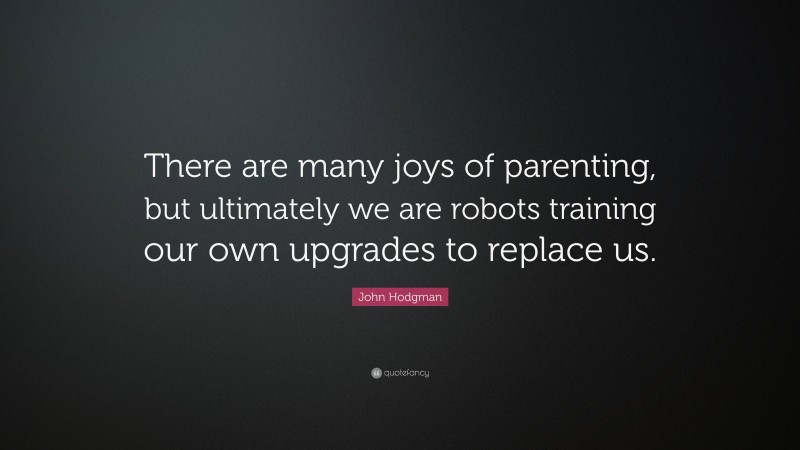 John Hodgman Quote: “There are many joys of parenting, but ultimately we are robots training our own upgrades to replace us.”