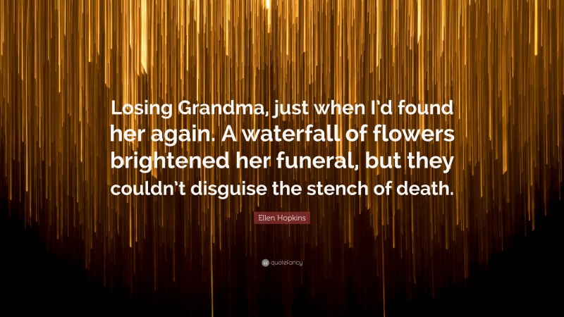 Ellen Hopkins Quote: “Losing Grandma, just when I’d found her again. A waterfall of flowers brightened her funeral, but they couldn’t disguise the stench of death.”