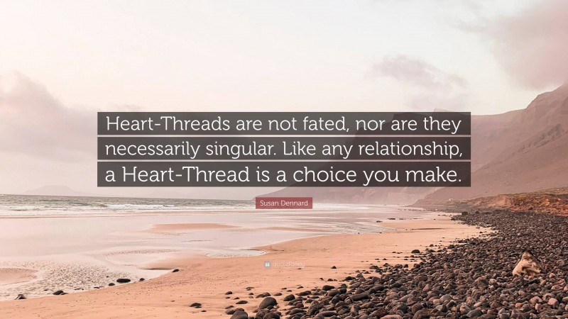 Susan Dennard Quote: “Heart-Threads are not fated, nor are they necessarily singular. Like any relationship, a Heart-Thread is a choice you make.”