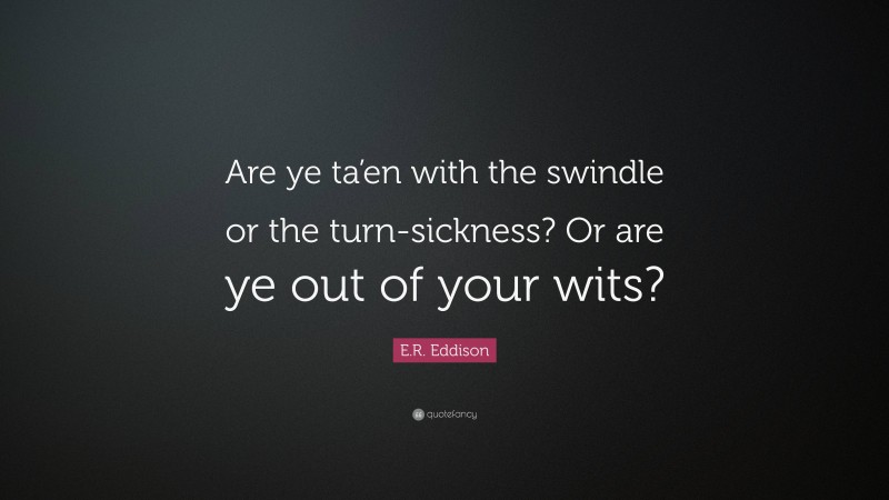 E.R. Eddison Quote: “Are ye ta’en with the swindle or the turn-sickness? Or are ye out of your wits?”