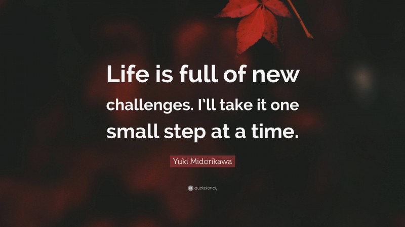 Yuki Midorikawa Quote: “Life is full of new challenges. I’ll take it one small step at a time.”